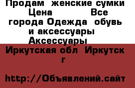 Продам  женские сумки › Цена ­ 1 000 - Все города Одежда, обувь и аксессуары » Аксессуары   . Иркутская обл.,Иркутск г.